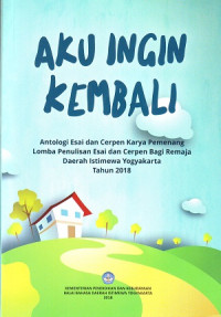 Aku Ingin Kembali: Antologi Esai Dan Cerpen Karya Pemenang Lomba Penulisan Esai Dan Cerpen Bagi Remaja DIY Th 2018